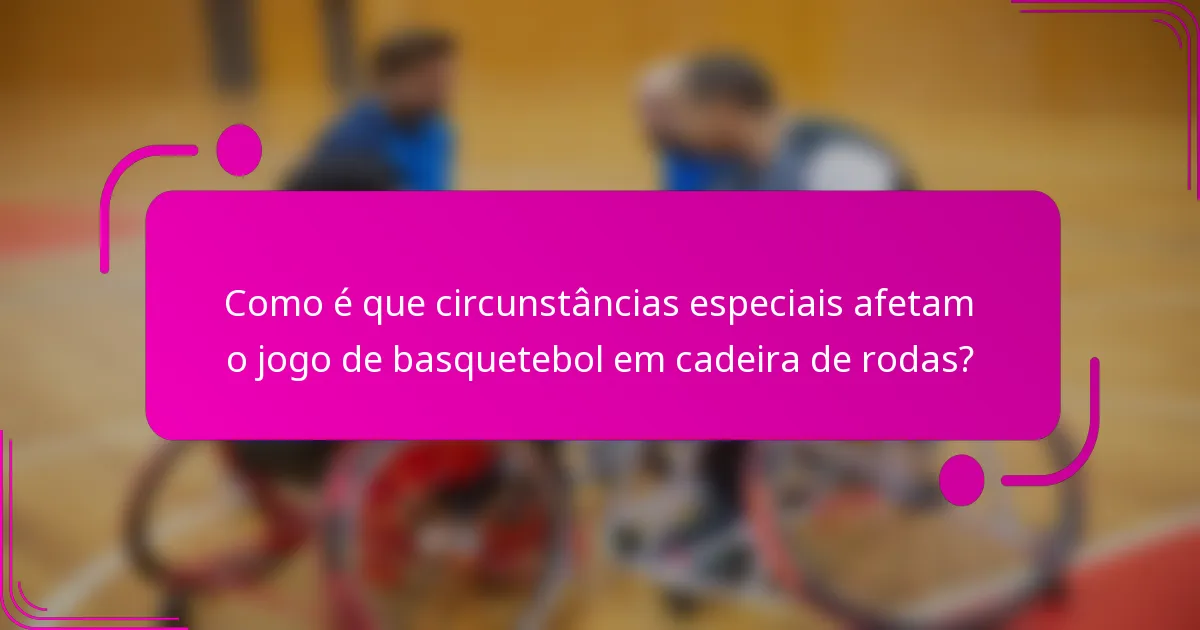 Como é que circunstâncias especiais afetam o jogo de basquetebol em cadeira de rodas?