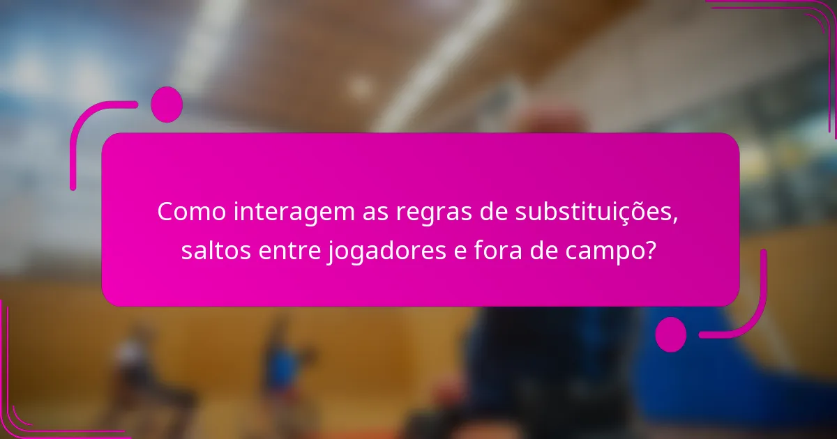 Como interagem as regras de substituições, saltos entre jogadores e fora de campo?