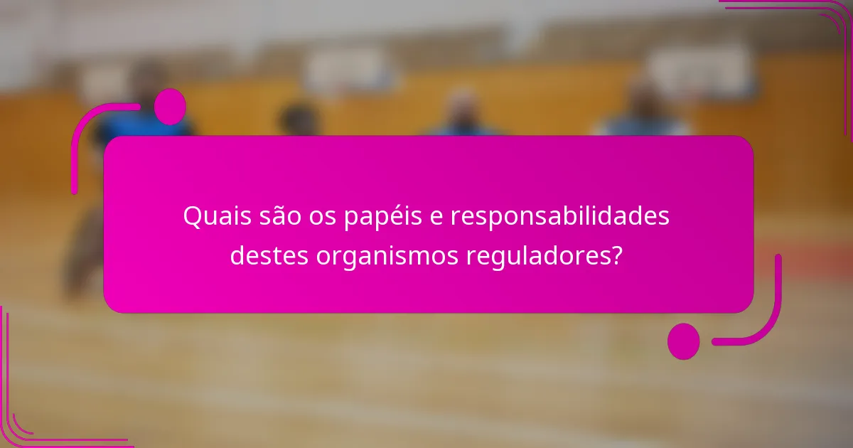 Quais são os papéis e responsabilidades destes organismos reguladores?